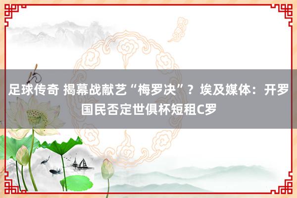 足球传奇 揭幕战献艺“梅罗决”？埃及媒体：开罗国民否定世俱杯短租C罗