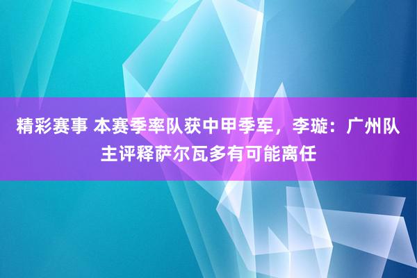 精彩赛事 本赛季率队获中甲季军，李璇：广州队主评释萨尔瓦多有可能离任