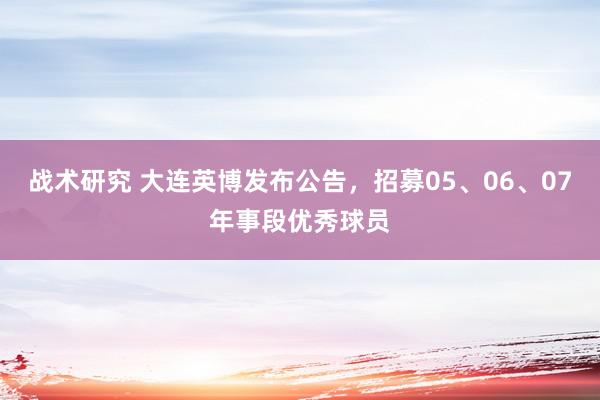 战术研究 大连英博发布公告，招募05、06、07年事段优秀球员