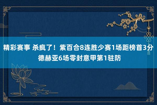 精彩赛事 杀疯了！紫百合8连胜少赛1场距榜首3分 德赫亚6场零封意甲第1驻防