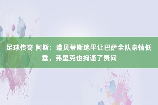 足球传奇 阿斯：遭贝蒂斯绝平让巴萨全队豪情低垂，弗里克也拘谨了责问