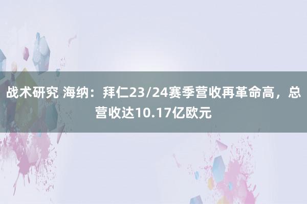 战术研究 海纳：拜仁23/24赛季营收再革命高，总营收达10.17亿欧元