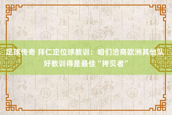 足球传奇 拜仁定位球教训：咱们洽商欧洲其他队 好教训得是最佳“拷贝者”