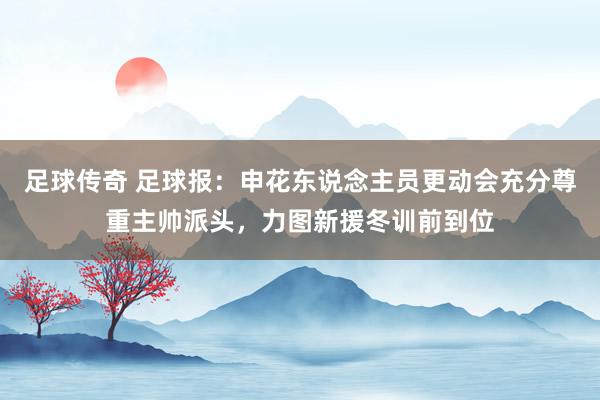 足球传奇 足球报：申花东说念主员更动会充分尊重主帅派头，力图新援冬训前到位