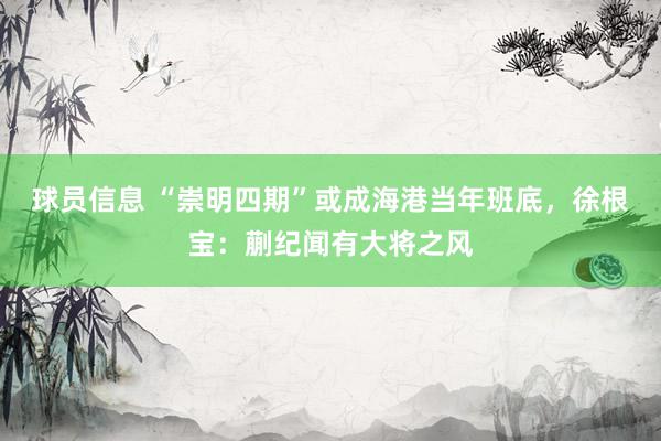 球员信息 “崇明四期”或成海港当年班底，徐根宝：蒯纪闻有大将之风