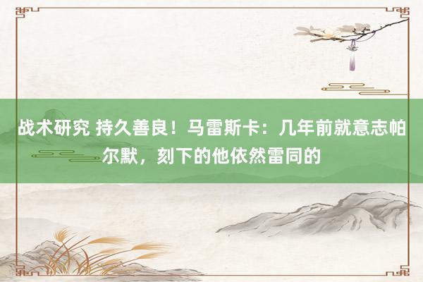 战术研究 持久善良！马雷斯卡：几年前就意志帕尔默，刻下的他依然雷同的