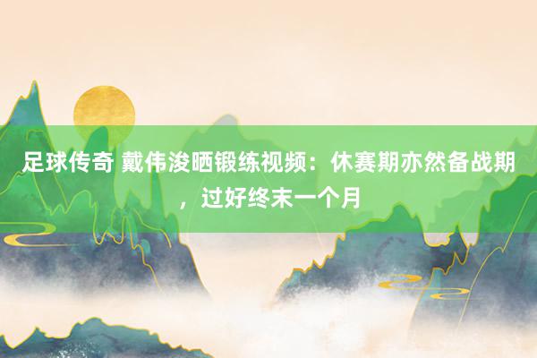 足球传奇 戴伟浚晒锻练视频：休赛期亦然备战期，过好终末一个月