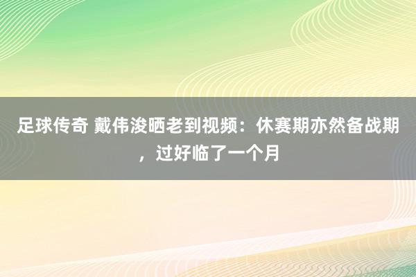 足球传奇 戴伟浚晒老到视频：休赛期亦然备战期，过好临了一个月