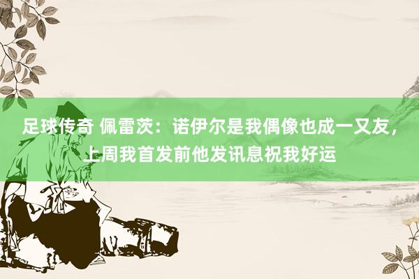 足球传奇 佩雷茨：诺伊尔是我偶像也成一又友，上周我首发前他发讯息祝我好运