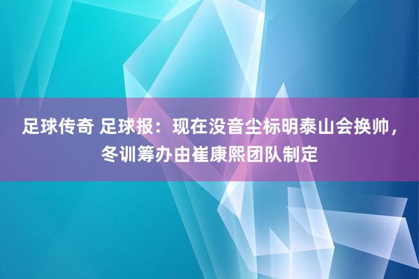 足球传奇 足球报：现在没音尘标明泰山会换帅，冬训筹办由崔康熙团队制定