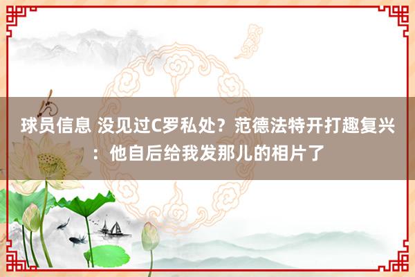 球员信息 没见过C罗私处？范德法特开打趣复兴：他自后给我发那儿的相片了