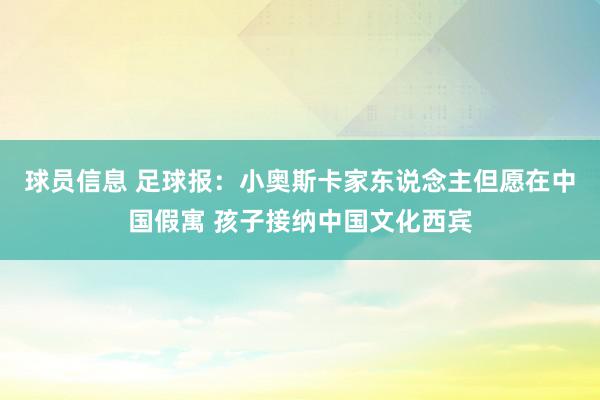 球员信息 足球报：小奥斯卡家东说念主但愿在中国假寓 孩子接纳中国文化西宾