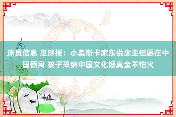 球员信息 足球报：小奥斯卡家东说念主但愿在中国假寓 孩子采纳中国文化锤真金不怕火