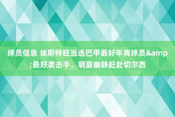 球员信息 埃斯特旺当选巴甲最好年青球员&最好袭击手，明夏幽静赶赴切尔西