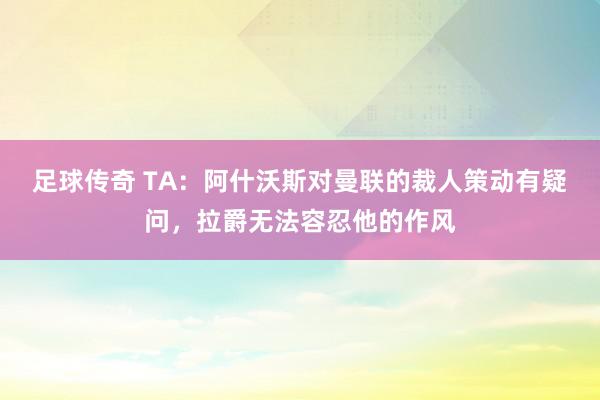 足球传奇 TA：阿什沃斯对曼联的裁人策动有疑问，拉爵无法容忍他的作风