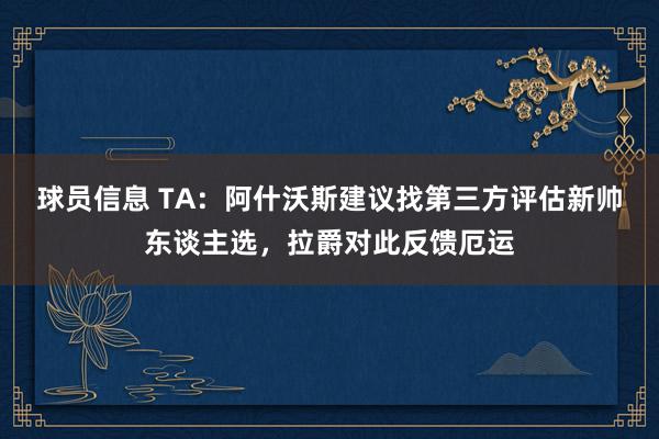 球员信息 TA：阿什沃斯建议找第三方评估新帅东谈主选，拉爵对此反馈厄运