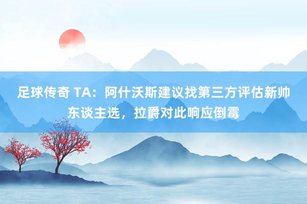 足球传奇 TA：阿什沃斯建议找第三方评估新帅东谈主选，拉爵对此响应倒霉