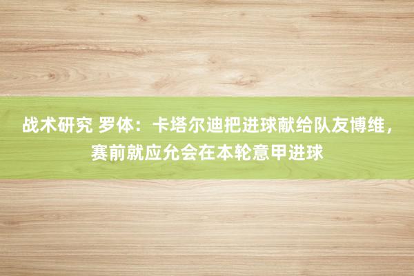 战术研究 罗体：卡塔尔迪把进球献给队友博维，赛前就应允会在本轮意甲进球