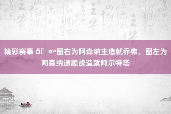 精彩赛事 🤪图右为阿森纳主造就乔弗，图左为阿森纳通顺战造就阿尔特塔