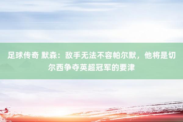 足球传奇 默森：敌手无法不容帕尔默，他将是切尔西争夺英超冠军的要津