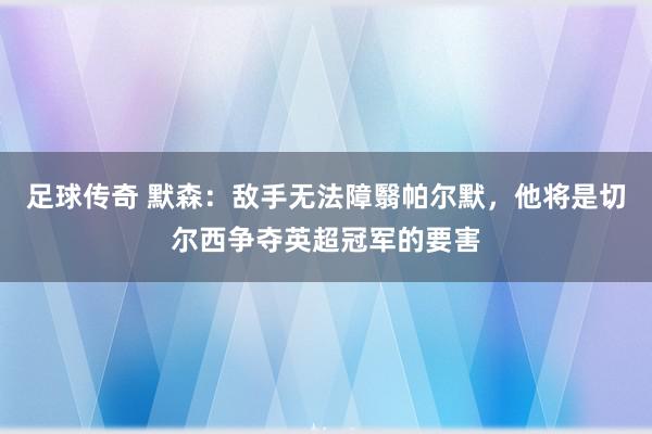 足球传奇 默森：敌手无法障翳帕尔默，他将是切尔西争夺英超冠军的要害