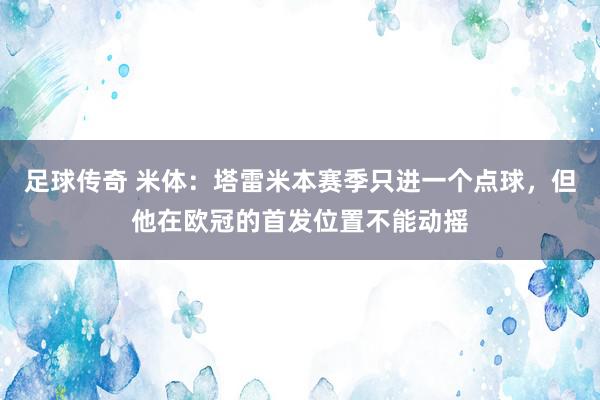 足球传奇 米体：塔雷米本赛季只进一个点球，但他在欧冠的首发位置不能动摇