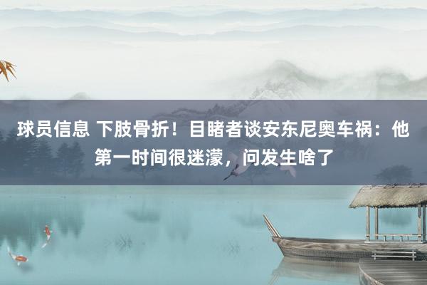 球员信息 下肢骨折！目睹者谈安东尼奥车祸：他第一时间很迷濛，问发生啥了