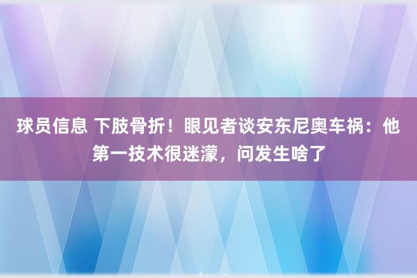 球员信息 下肢骨折！眼见者谈安东尼奥车祸：他第一技术很迷濛，问发生啥了