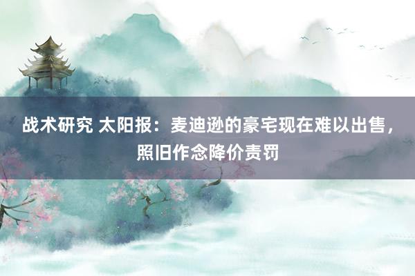 战术研究 太阳报：麦迪逊的豪宅现在难以出售，照旧作念降价责罚