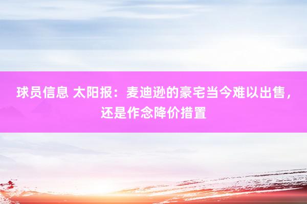 球员信息 太阳报：麦迪逊的豪宅当今难以出售，还是作念降价措置