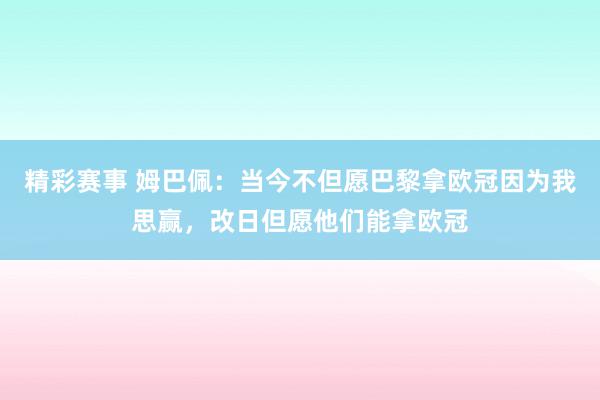 精彩赛事 姆巴佩：当今不但愿巴黎拿欧冠因为我思赢，改日但愿他们能拿欧冠