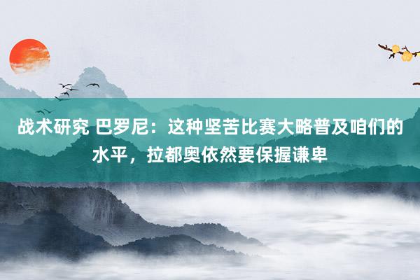 战术研究 巴罗尼：这种坚苦比赛大略普及咱们的水平，拉都奥依然要保握谦卑