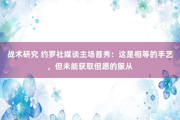 战术研究 约罗社媒谈主场首秀：这是相等的手艺，但未能获取但愿的服从