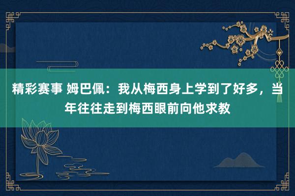 精彩赛事 姆巴佩：我从梅西身上学到了好多，当年往往走到梅西眼前向他求教