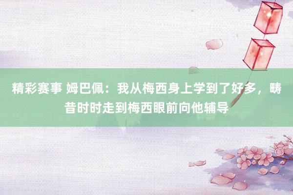 精彩赛事 姆巴佩：我从梅西身上学到了好多，畴昔时时走到梅西眼前向他辅导