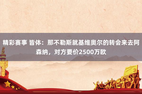 精彩赛事 皆体：那不勒斯就基维奥尔的转会来去阿森纳，对方要价2500万欧