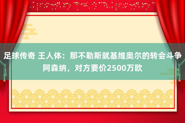 足球传奇 王人体：那不勒斯就基维奥尔的转会斗争阿森纳，对方要价2500万欧