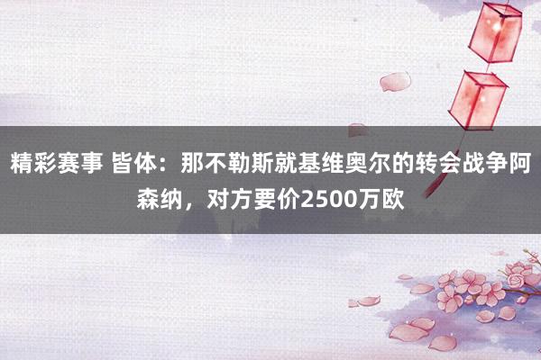 精彩赛事 皆体：那不勒斯就基维奥尔的转会战争阿森纳，对方要价2500万欧