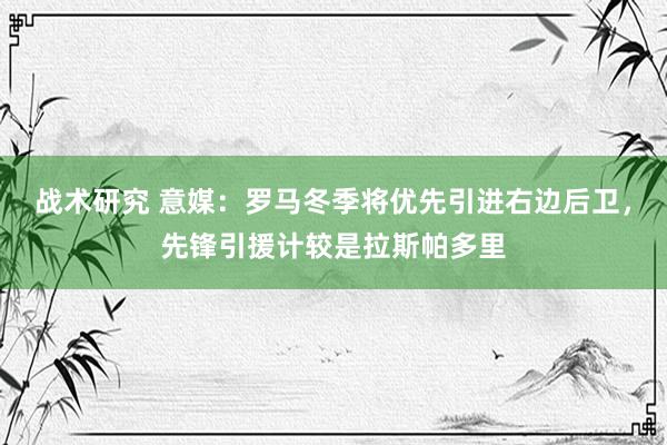 战术研究 意媒：罗马冬季将优先引进右边后卫，先锋引援计较是拉斯帕多里