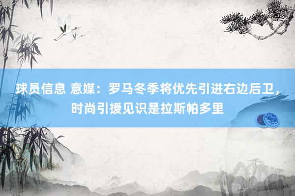 球员信息 意媒：罗马冬季将优先引进右边后卫，时尚引援见识是拉斯帕多里