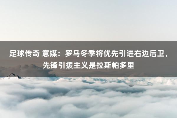 足球传奇 意媒：罗马冬季将优先引进右边后卫，先锋引援主义是拉斯帕多里