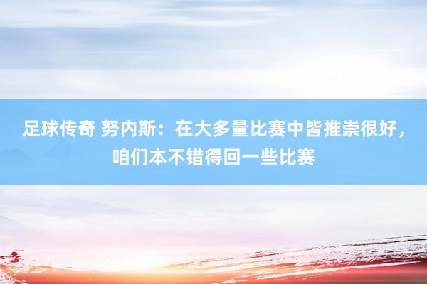 足球传奇 努内斯：在大多量比赛中皆推崇很好，咱们本不错得回一些比赛