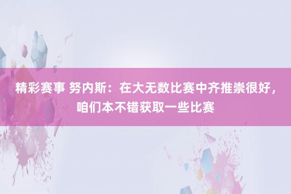 精彩赛事 努内斯：在大无数比赛中齐推崇很好，咱们本不错获取一些比赛