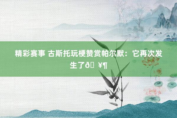 精彩赛事 古斯托玩梗赞赏帕尔默：它再次发生了🥶