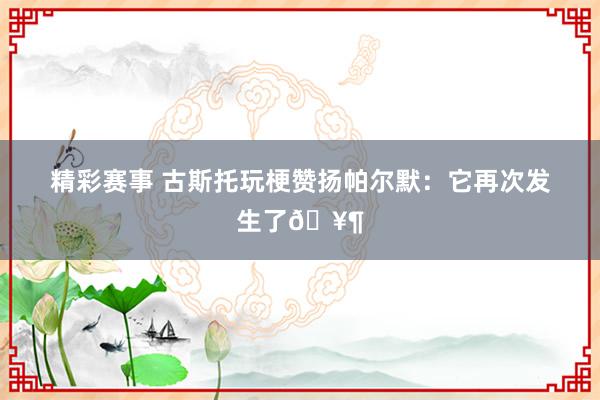 精彩赛事 古斯托玩梗赞扬帕尔默：它再次发生了🥶