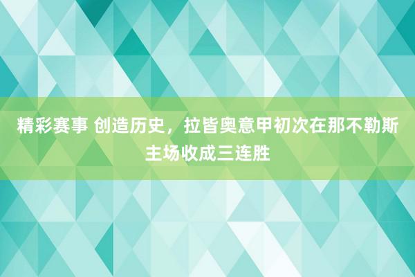 精彩赛事 创造历史，拉皆奥意甲初次在那不勒斯主场收成三连胜