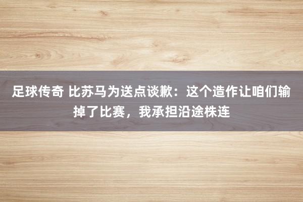 足球传奇 比苏马为送点谈歉：这个造作让咱们输掉了比赛，我承担沿途株连