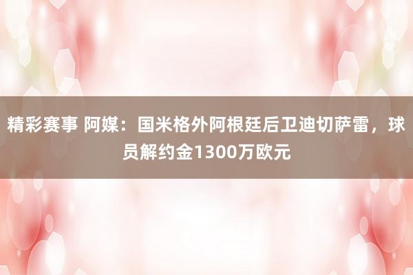 精彩赛事 阿媒：国米格外阿根廷后卫迪切萨雷，球员解约金1300万欧元