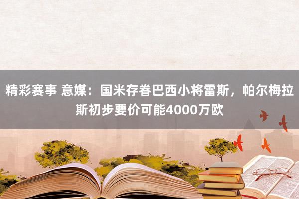 精彩赛事 意媒：国米存眷巴西小将雷斯，帕尔梅拉斯初步要价可能4000万欧