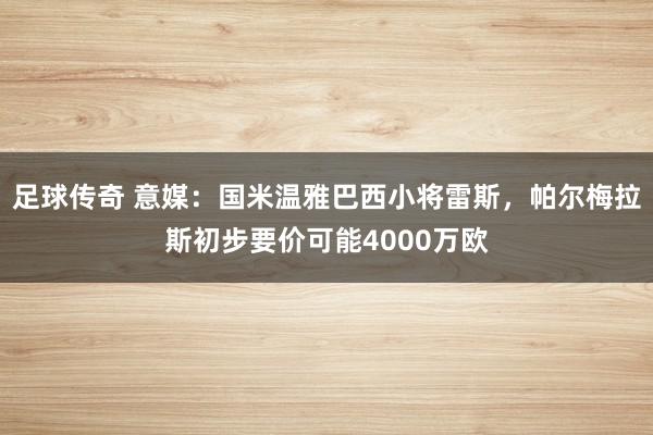 足球传奇 意媒：国米温雅巴西小将雷斯，帕尔梅拉斯初步要价可能4000万欧